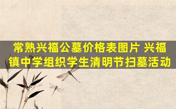 常熟兴福公墓价格表图片 兴福镇中学组织学生清明节扫墓活动